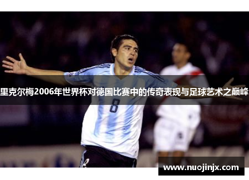 里克尔梅2006年世界杯对德国比赛中的传奇表现与足球艺术之巅峰