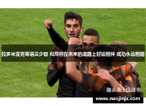 拉多米亚克寄语吴少聪 祝愿你在未来的道路上好运相伴 成功永远相随